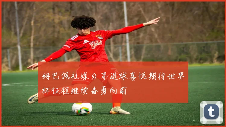 姆巴佩社媒分享进球喜悦期待世界杯征程继续奋勇向前