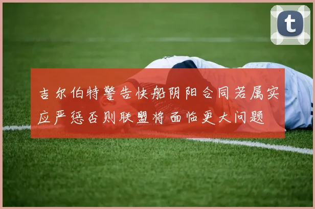 吉尔伯特警告快船阴阳合同若属实应严惩否则联盟将面临更大问题