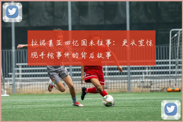 拉诺基亚回忆国米往事：更衣室惊现手枪事件的背后故事