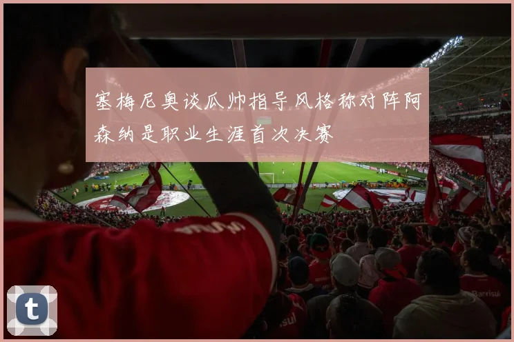 塞梅尼奥谈瓜帅指导风格称对阵阿森纳是职业生涯首次决赛