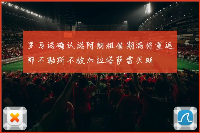罗马诺确认诺阿朗租借期满将重返那不勒斯不被加拉塔萨雷买断