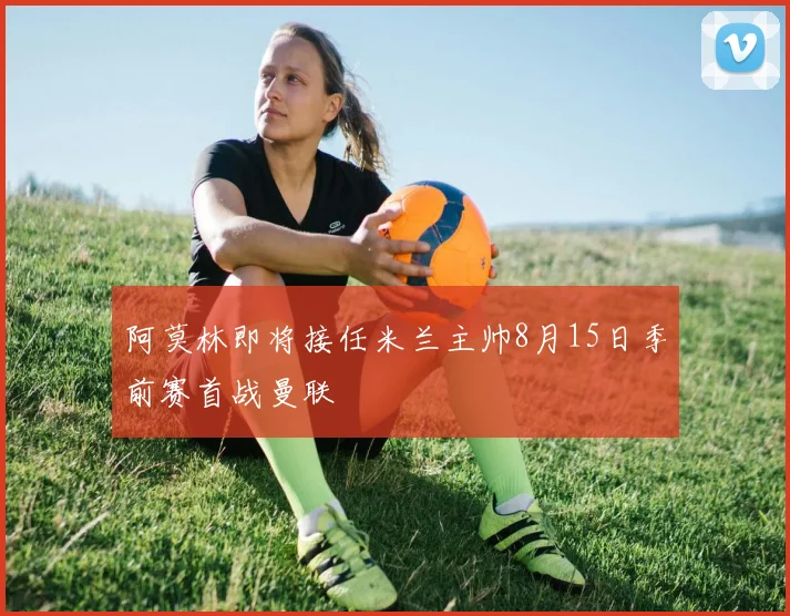 阿莫林即将接任米兰主帅8月15日季前赛首战曼联