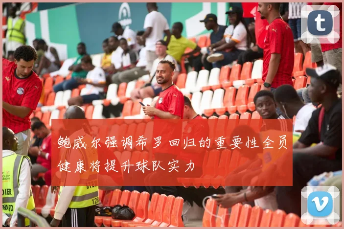 鲍威尔强调希罗回归的重要性全员健康将提升球队实力