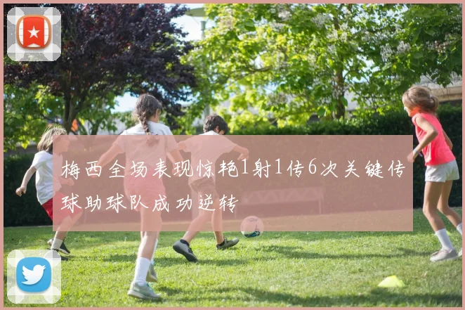梅西全场表现惊艳1射1传6次关键传球助球队成功逆转