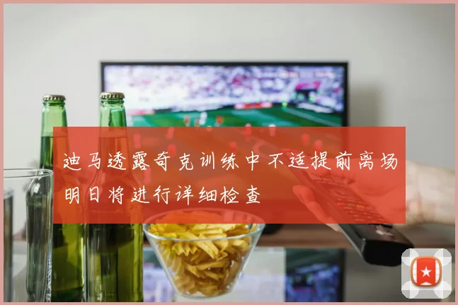 迪马透露奇克训练中不适提前离场明日将进行详细检查