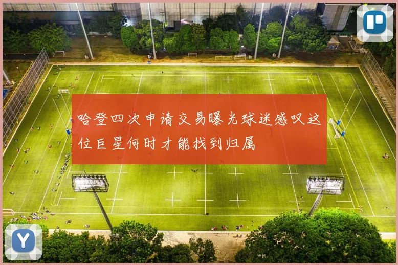 哈登四次申请交易曝光球迷感叹这位巨星何时才能找到归属
