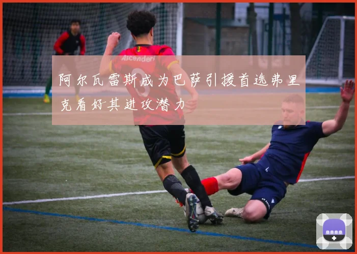 阿尔瓦雷斯成为巴萨引援首选弗里克看好其进攻潜力
