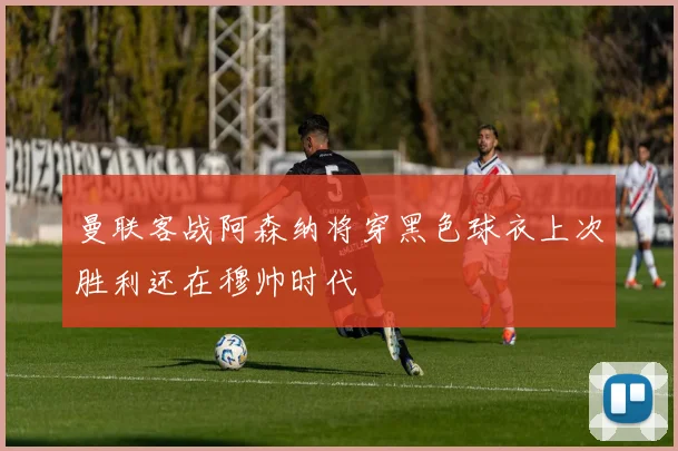 曼联客战阿森纳将穿黑色球衣上次胜利还在穆帅时代