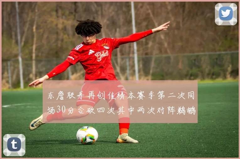 东詹联手再创佳绩本赛季第二次同场30分合砍四次其中两次对阵鹈鹕
