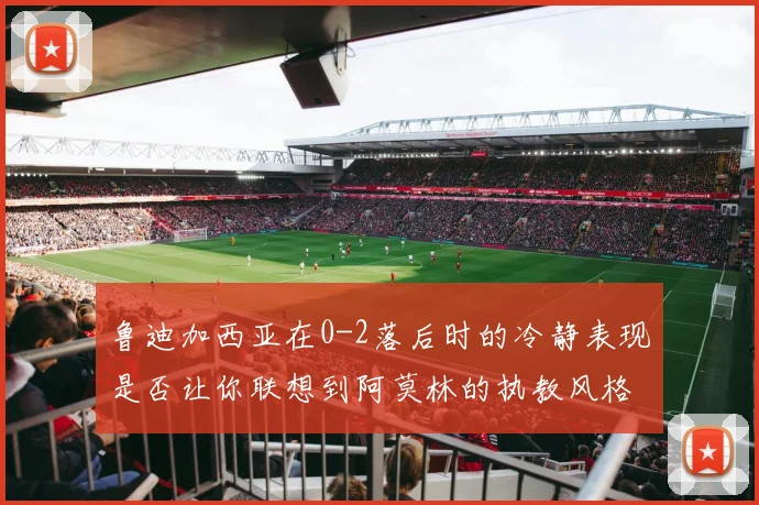 鲁迪加西亚在0-2落后时的冷静表现是否让你联想到阿莫林的执教风格