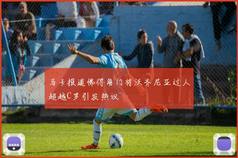 马卡报道佛得角门将沃齐尼亚过人超越C罗引发热议
