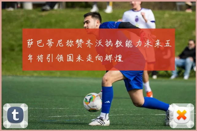 萨巴蒂尼称赞齐沃执教能力未来五年将引领国米走向辉煌