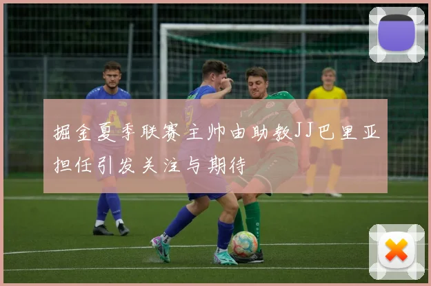掘金夏季联赛主帅由助教JJ巴里亚担任引发关注与期待