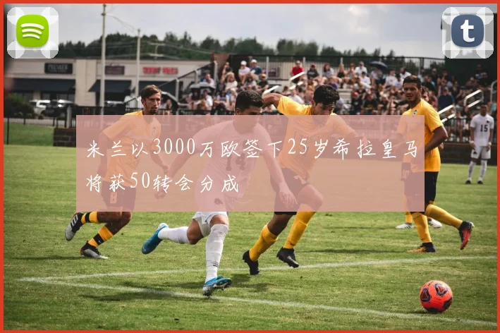 米兰以3000万欧签下25岁希拉皇马将获50转会分成