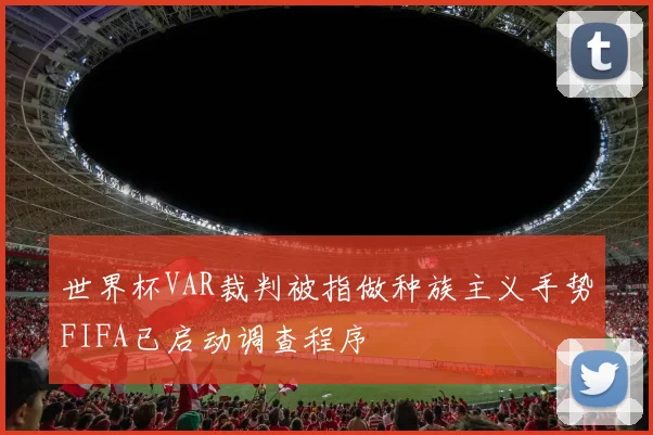 世界杯VAR裁判被指做种族主义手势FIFA已启动调查程序
