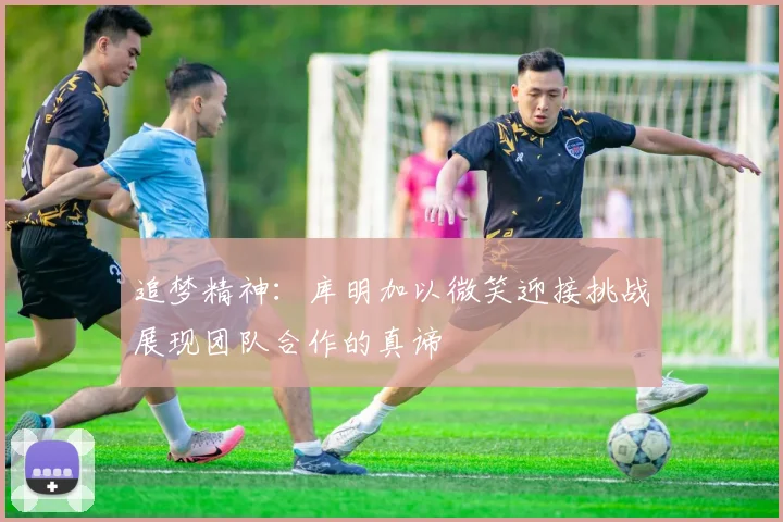 追梦精神：库明加以微笑迎接挑战展现团队合作的真谛