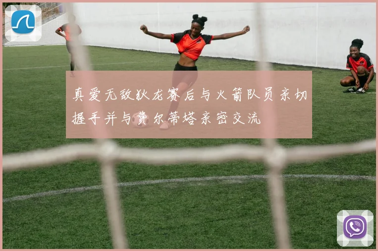 真爱无敌狄龙赛后与火箭队员亲切握手并与费尔蒂塔亲密交流