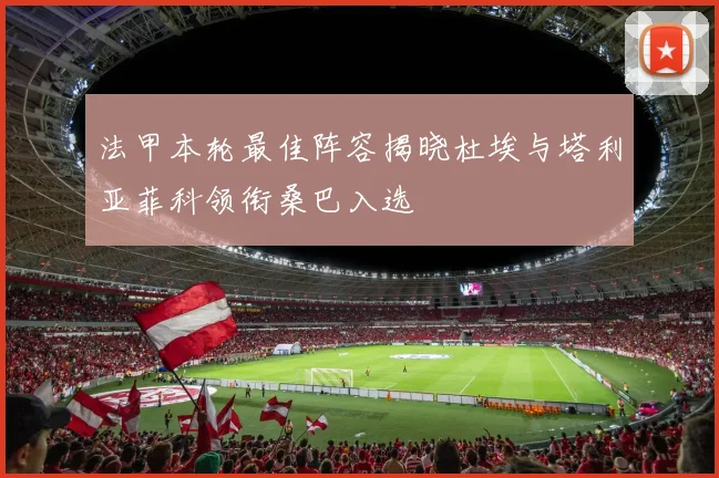 法甲本轮最佳阵容揭晓杜埃与塔利亚菲科领衔桑巴入选
