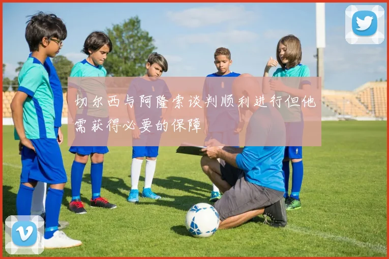 切尔西与阿隆索谈判顺利进行但他需获得必要的保障