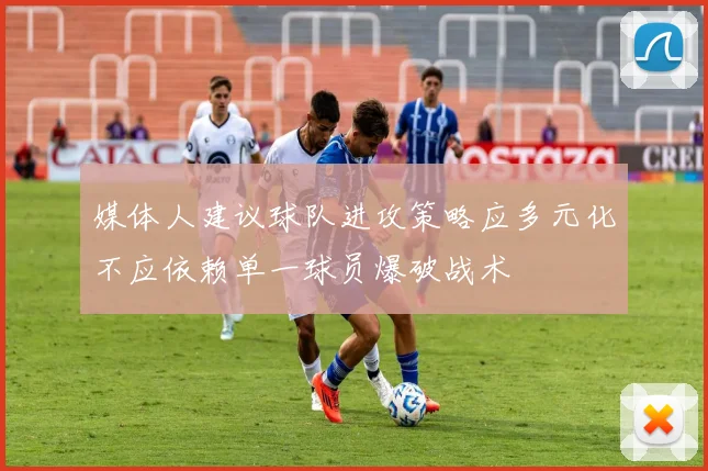 媒体人建议球队进攻策略应多元化不应依赖单一球员爆破战术