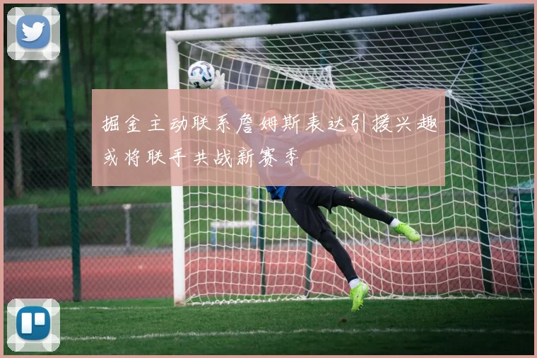 掘金主动联系詹姆斯表达引援兴趣或将联手共战新赛季