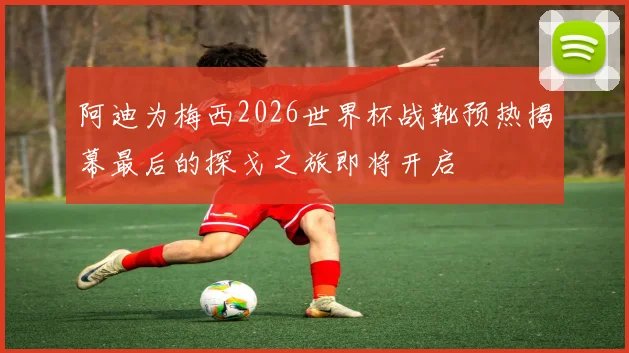 阿迪为梅西2026世界杯战靴预热揭幕最后的探戈之旅即将开启