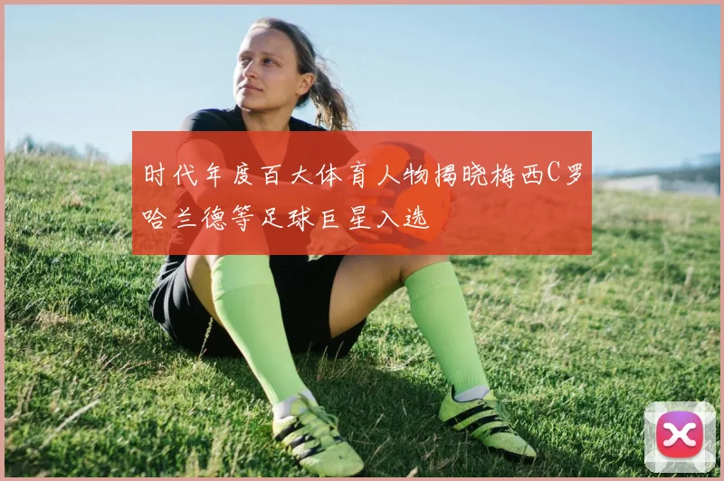 时代年度百大体育人物揭晓梅西C罗哈兰德等足球巨星入选