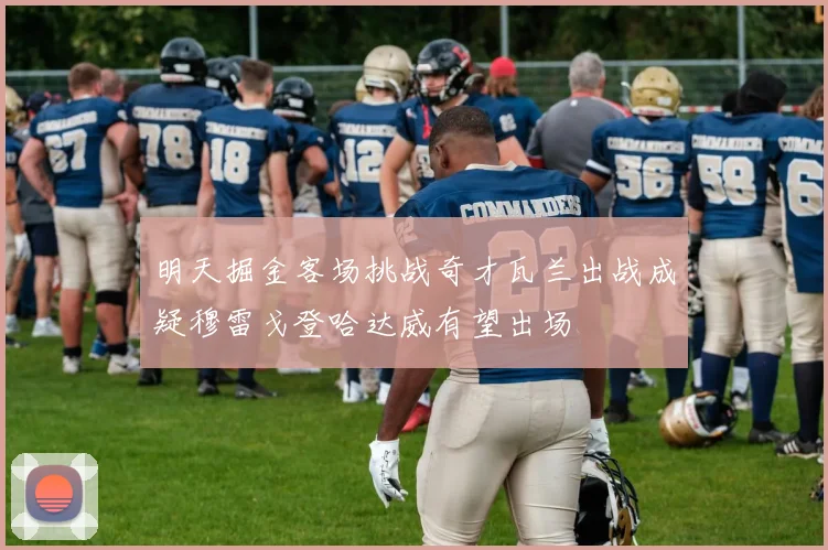 明天掘金客场挑战奇才瓦兰出战成疑穆雷戈登哈达威有望出场